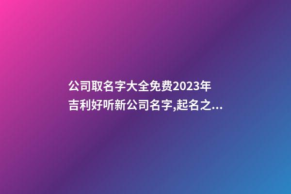 公司取名字大全免费2023年 吉利好听新公司名字,起名之家-第1张-公司起名-玄机派